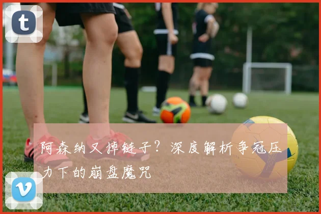 阿森纳又掉链子?深度解析争冠压力下的崩盘魔咒