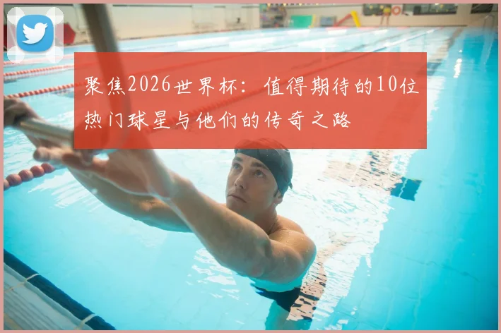 聚焦2026世界杯：值得期待的10位热门球星与他们的传奇之路