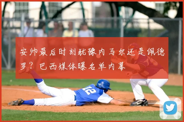 安帅最后时刻犹豫内马尔还是佩德罗？巴西媒体曝名单内幕