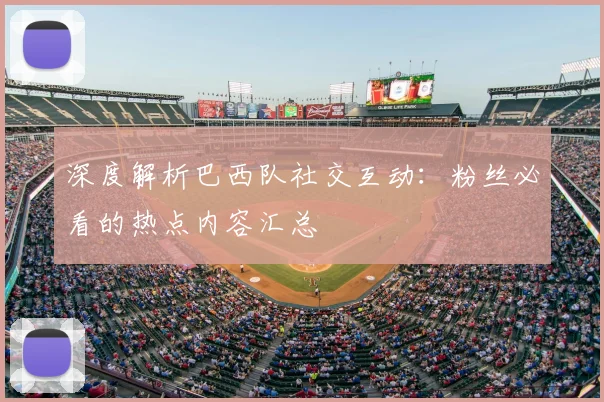 深度解析巴西队社交互动：粉丝必看的热点内容汇总