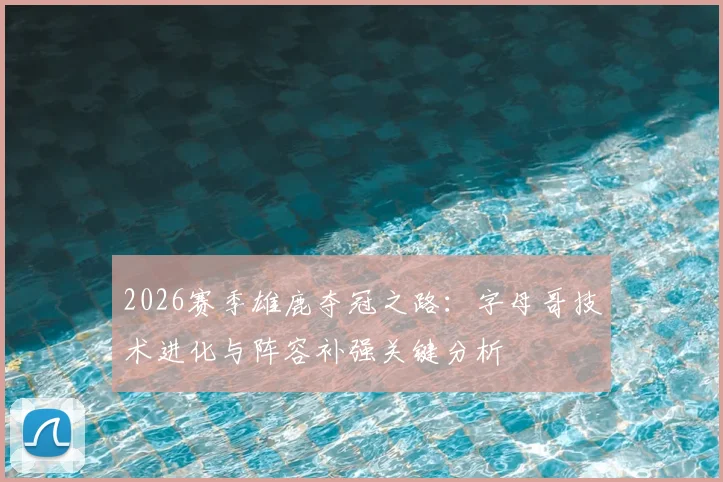 2026赛季雄鹿夺冠之路:字母哥技术进化与阵容补强关键分析