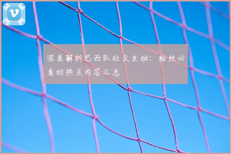 深度解析巴西队社交互动:粉丝必看的热点内容汇总