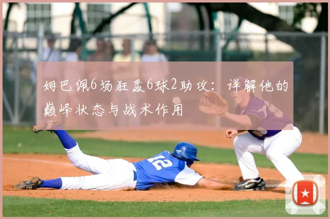 姆巴佩6场狂轰6球2助攻:详解他的巅峰状态与战术作用