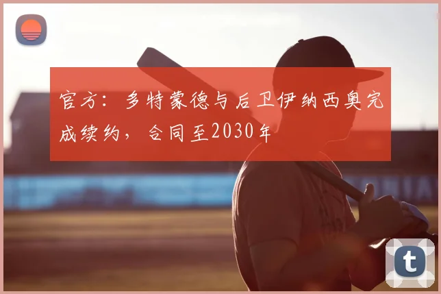 官方:多特蒙德与后卫伊纳西奥完成续约,合同至2030年