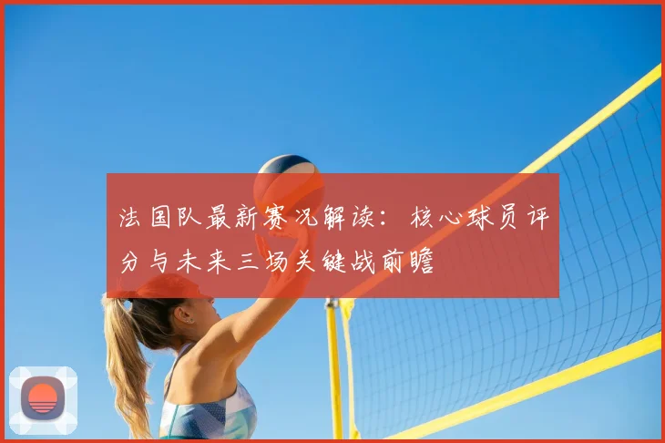 法国队最新赛况解读：核心球员评分与未来三场关键战前瞻