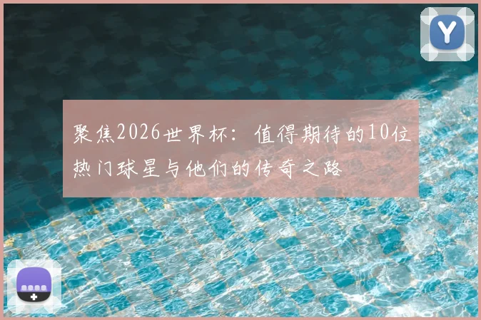 聚焦2026世界杯:值得期待的10位热门球星与他们的传奇之路