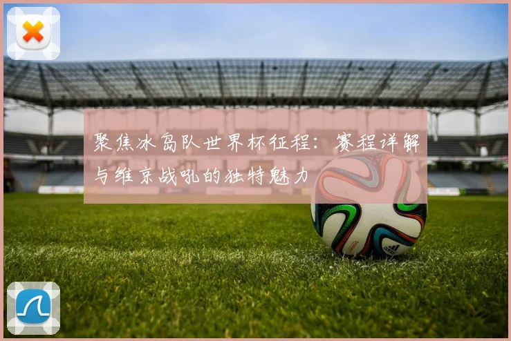聚焦冰岛队世界杯征程：赛程详解与维京战吼的独特魅力