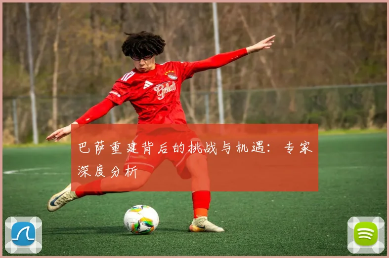 巴萨重建背后的挑战与机遇：专家深度分析