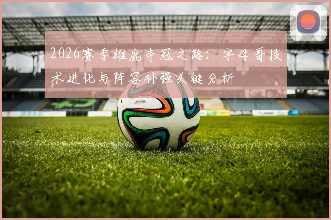 2026赛季雄鹿夺冠之路：字母哥技术进化与阵容补强关键分析