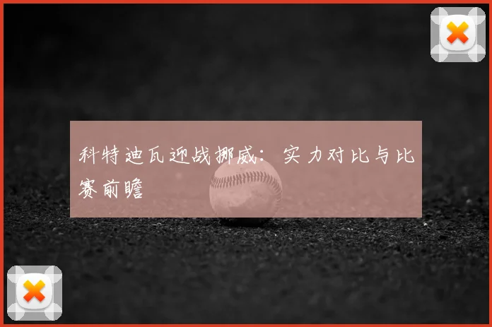科特迪瓦迎战挪威：实力对比与比赛前瞻