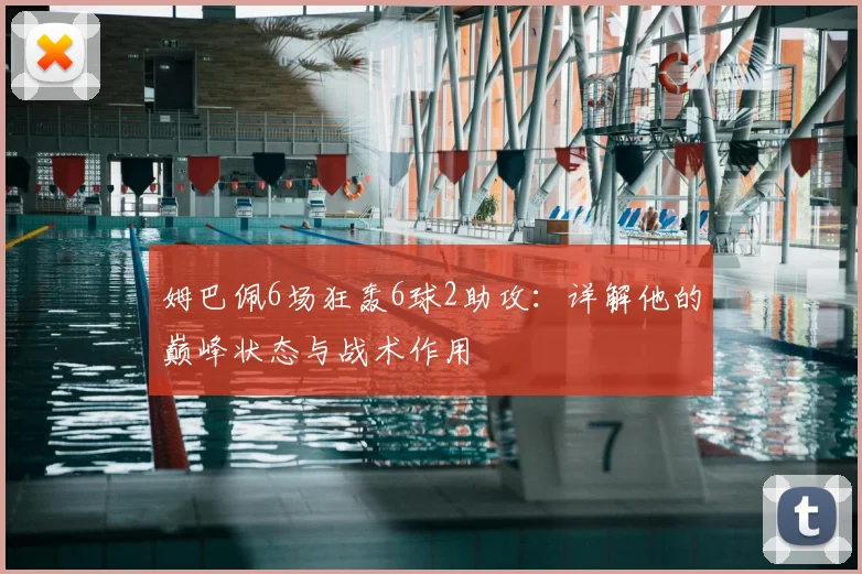 姆巴佩6场狂轰6球2助攻：详解他的巅峰状态与战术作用