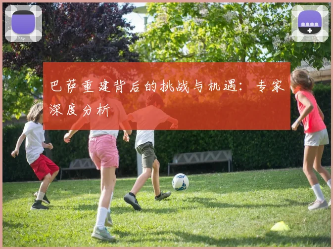 巴萨重建背后的挑战与机遇:专家深度分析