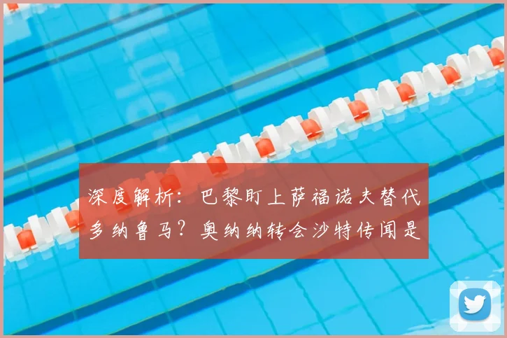 深度解析：巴黎盯上萨福诺夫替代多纳鲁马？奥纳纳转会沙特传闻是真是假