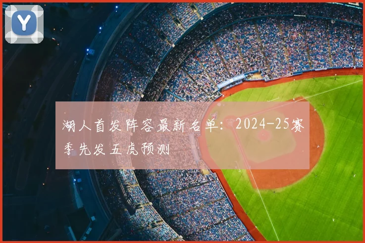 湖人首发阵容最新名单：2024-25赛季先发五虎预测