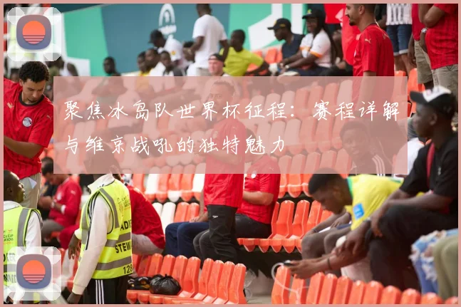 聚焦冰岛队世界杯征程:赛程详解与维京战吼的独特魅力