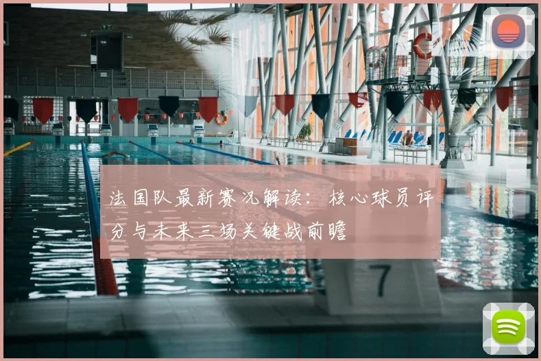 法国队最新赛况解读：核心球员评分与未来三场关键战前瞻