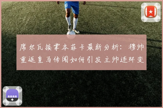 席尔瓦接掌本菲卡最新分析:穆帅重返皇马传闻如何引发主帅连环变动?